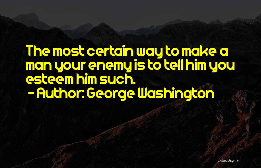 George Washington Quotes: The Most Certain Way To Make A Man Your Enemy Is To Tell Him You Esteem Him Such.