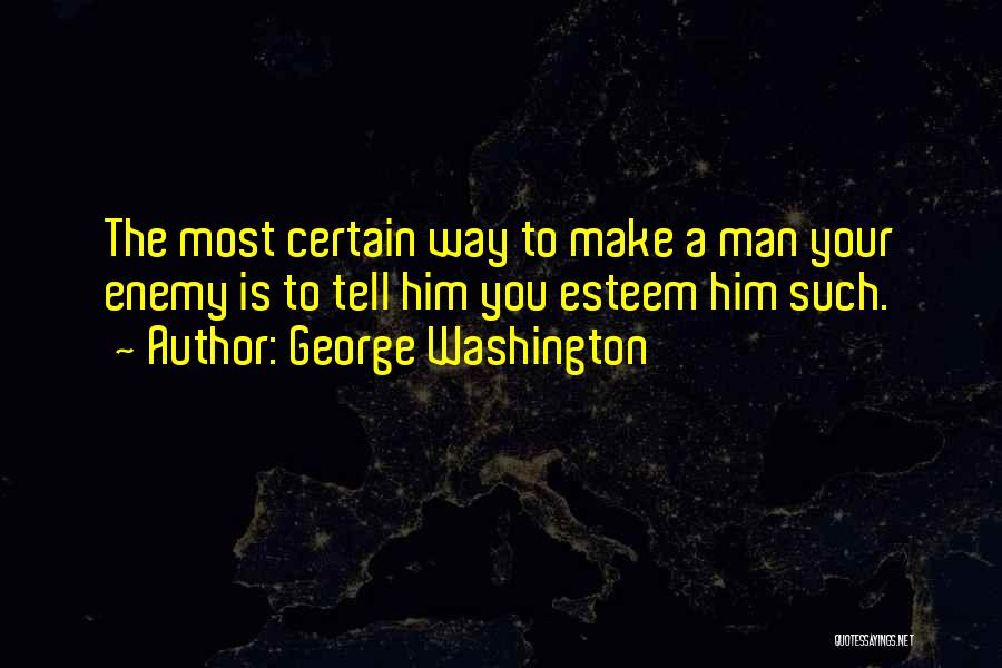 George Washington Quotes: The Most Certain Way To Make A Man Your Enemy Is To Tell Him You Esteem Him Such.