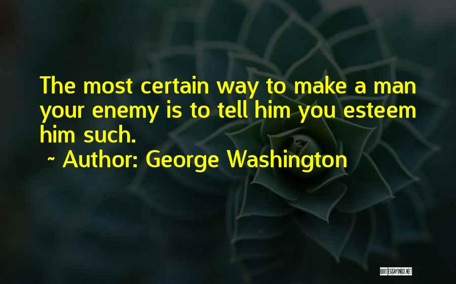 George Washington Quotes: The Most Certain Way To Make A Man Your Enemy Is To Tell Him You Esteem Him Such.