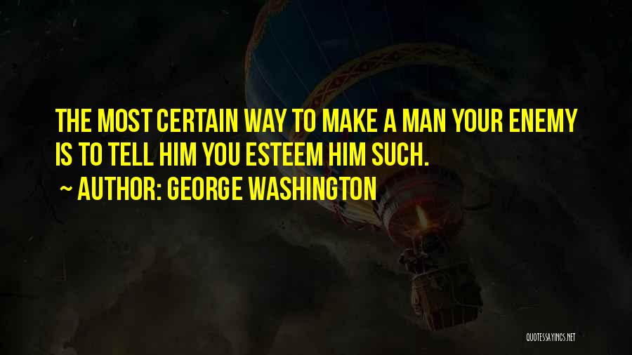 George Washington Quotes: The Most Certain Way To Make A Man Your Enemy Is To Tell Him You Esteem Him Such.