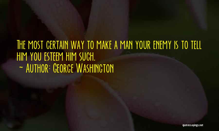George Washington Quotes: The Most Certain Way To Make A Man Your Enemy Is To Tell Him You Esteem Him Such.