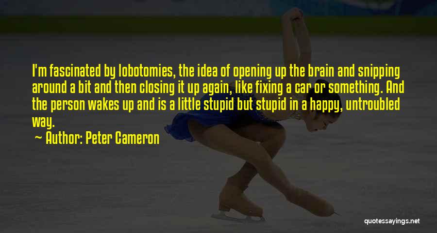 Peter Cameron Quotes: I'm Fascinated By Lobotomies, The Idea Of Opening Up The Brain And Snipping Around A Bit And Then Closing It