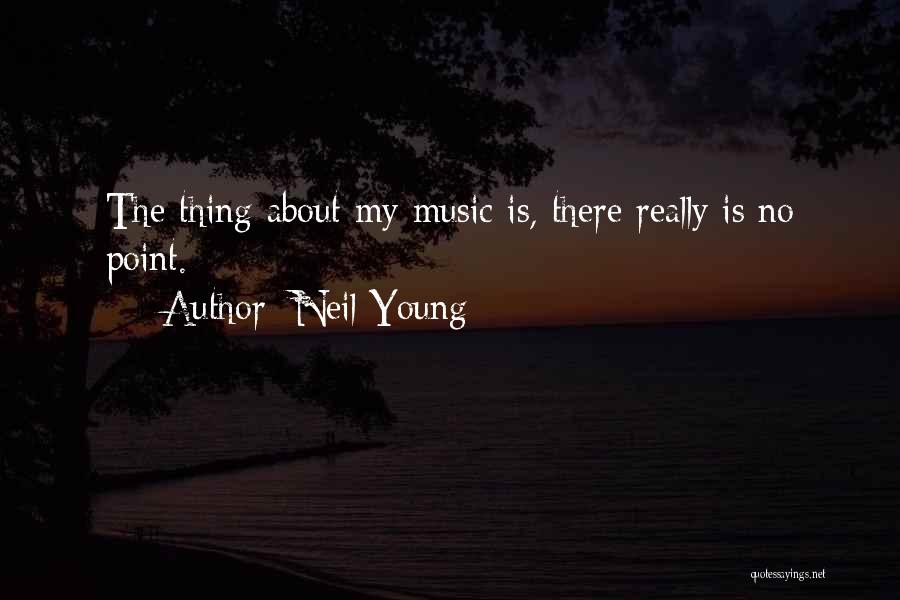 Neil Young Quotes: The Thing About My Music Is, There Really Is No Point.