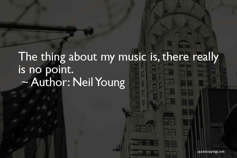 Neil Young Quotes: The Thing About My Music Is, There Really Is No Point.