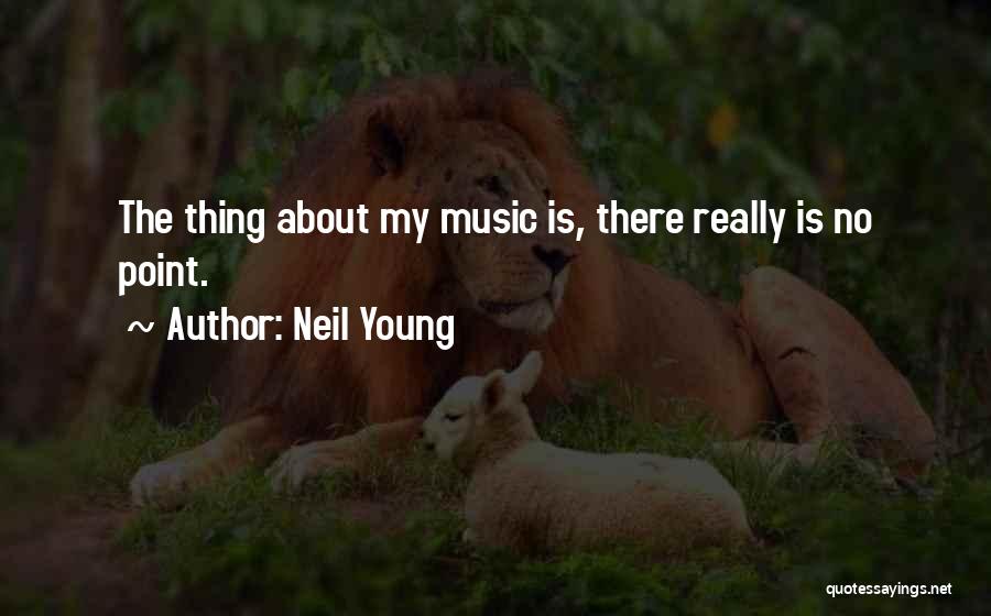 Neil Young Quotes: The Thing About My Music Is, There Really Is No Point.