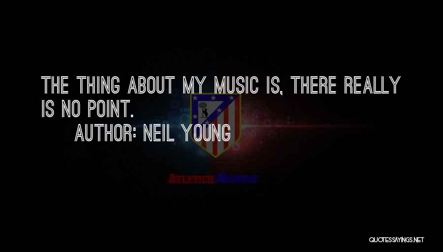 Neil Young Quotes: The Thing About My Music Is, There Really Is No Point.