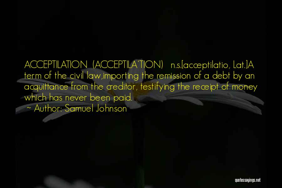 Samuel Johnson Quotes: Acceptilation (acceptila'tion) N.s.[acceptilatio, Lat.]a Term Of The Civil Law,importing The Remission Of A Debt By An Acquittance From The Creditor,