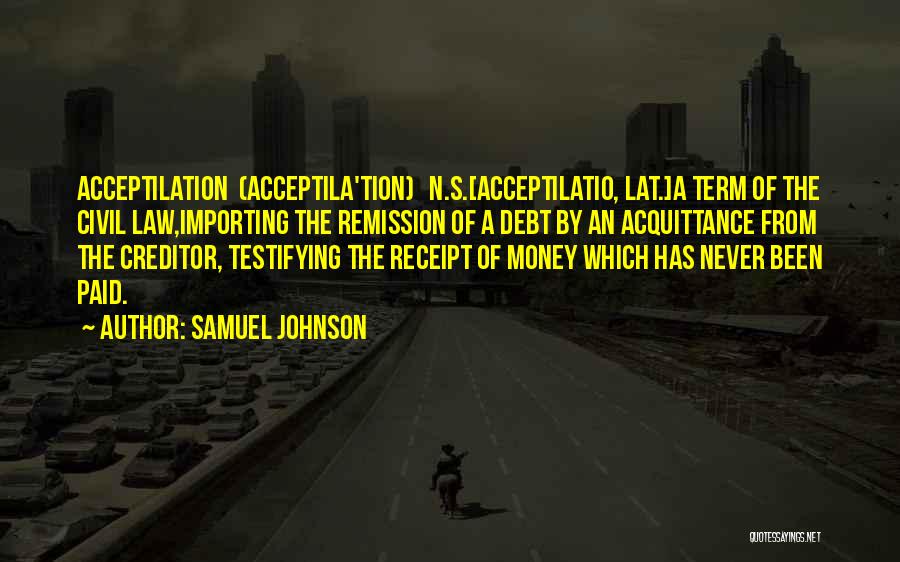 Samuel Johnson Quotes: Acceptilation (acceptila'tion) N.s.[acceptilatio, Lat.]a Term Of The Civil Law,importing The Remission Of A Debt By An Acquittance From The Creditor,