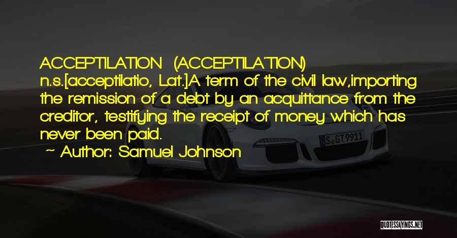 Samuel Johnson Quotes: Acceptilation (acceptila'tion) N.s.[acceptilatio, Lat.]a Term Of The Civil Law,importing The Remission Of A Debt By An Acquittance From The Creditor,