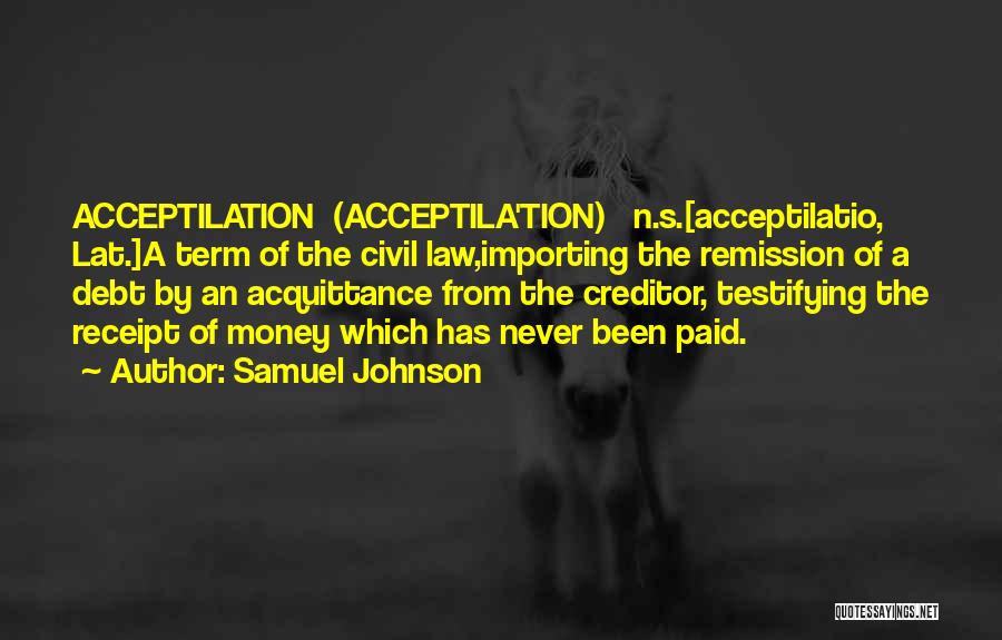 Samuel Johnson Quotes: Acceptilation (acceptila'tion) N.s.[acceptilatio, Lat.]a Term Of The Civil Law,importing The Remission Of A Debt By An Acquittance From The Creditor,