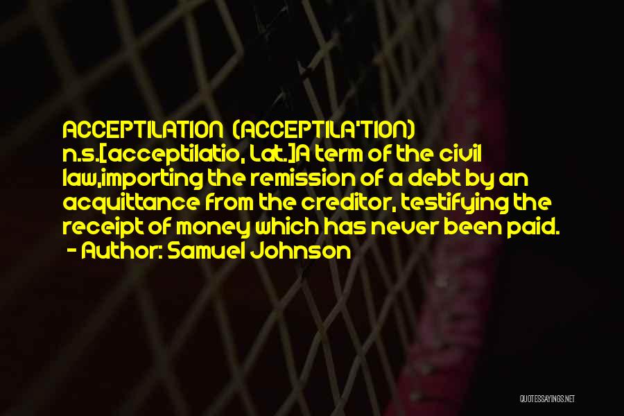 Samuel Johnson Quotes: Acceptilation (acceptila'tion) N.s.[acceptilatio, Lat.]a Term Of The Civil Law,importing The Remission Of A Debt By An Acquittance From The Creditor,