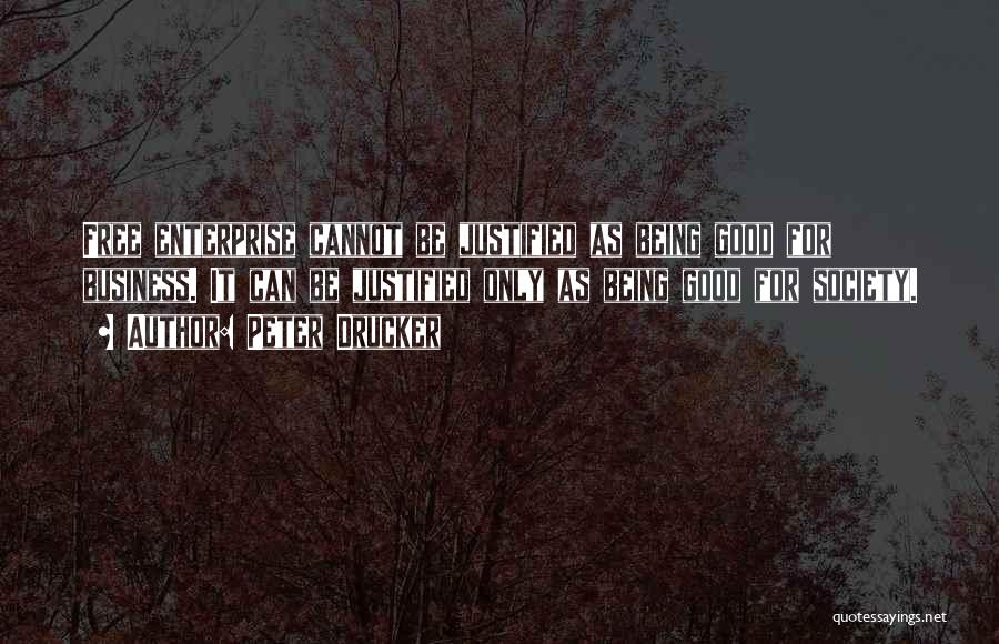 Peter Drucker Quotes: Free Enterprise Cannot Be Justified As Being Good For Business. It Can Be Justified Only As Being Good For Society.
