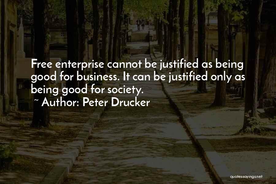 Peter Drucker Quotes: Free Enterprise Cannot Be Justified As Being Good For Business. It Can Be Justified Only As Being Good For Society.