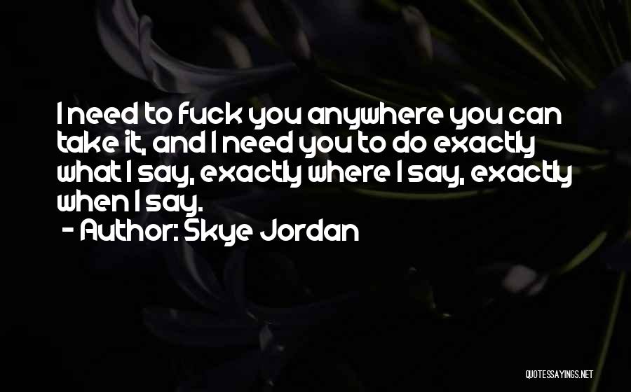 Skye Jordan Quotes: I Need To Fuck You Anywhere You Can Take It, And I Need You To Do Exactly What I Say,