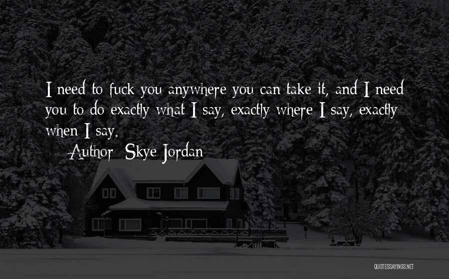 Skye Jordan Quotes: I Need To Fuck You Anywhere You Can Take It, And I Need You To Do Exactly What I Say,