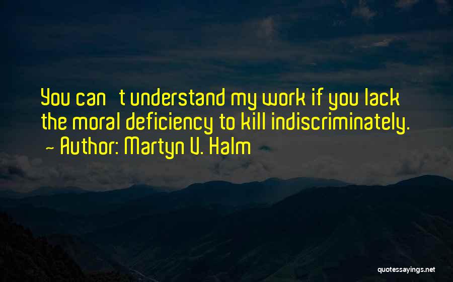 Martyn V. Halm Quotes: You Can't Understand My Work If You Lack The Moral Deficiency To Kill Indiscriminately.