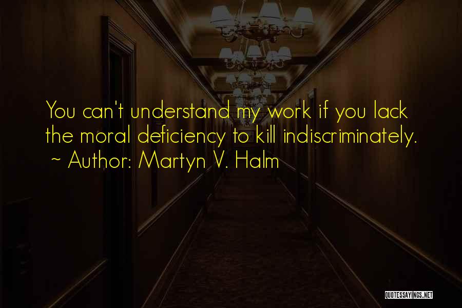 Martyn V. Halm Quotes: You Can't Understand My Work If You Lack The Moral Deficiency To Kill Indiscriminately.