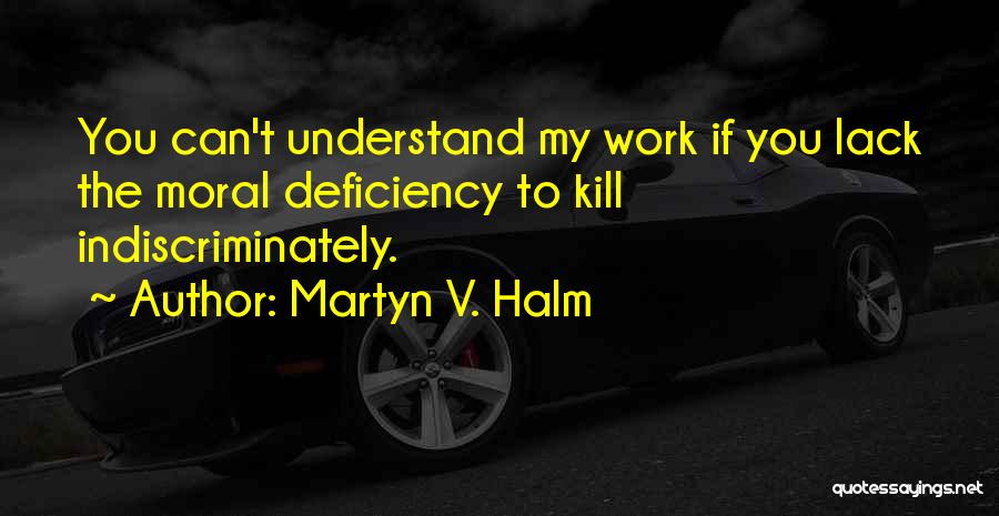 Martyn V. Halm Quotes: You Can't Understand My Work If You Lack The Moral Deficiency To Kill Indiscriminately.