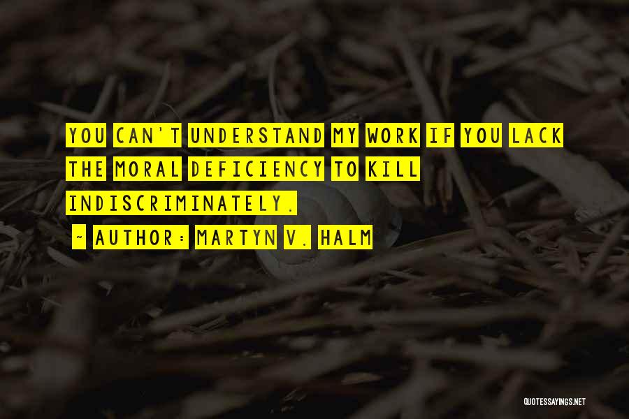 Martyn V. Halm Quotes: You Can't Understand My Work If You Lack The Moral Deficiency To Kill Indiscriminately.