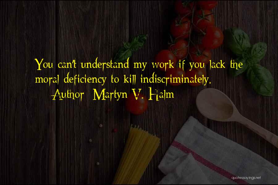 Martyn V. Halm Quotes: You Can't Understand My Work If You Lack The Moral Deficiency To Kill Indiscriminately.