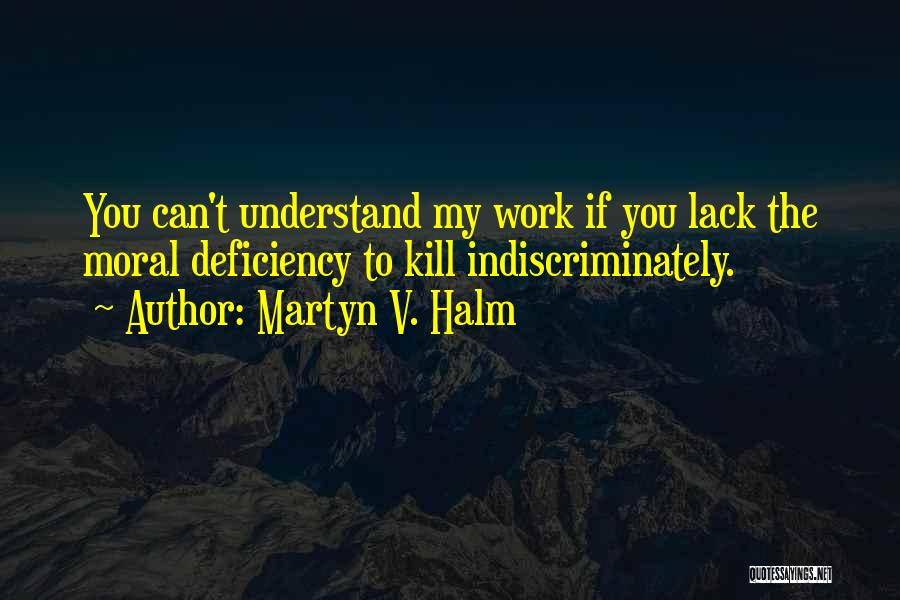 Martyn V. Halm Quotes: You Can't Understand My Work If You Lack The Moral Deficiency To Kill Indiscriminately.