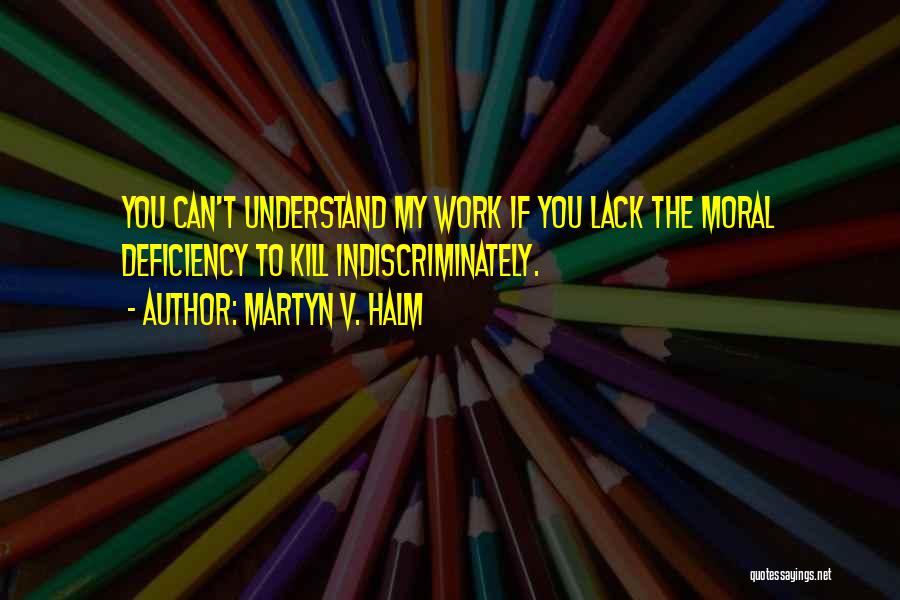 Martyn V. Halm Quotes: You Can't Understand My Work If You Lack The Moral Deficiency To Kill Indiscriminately.