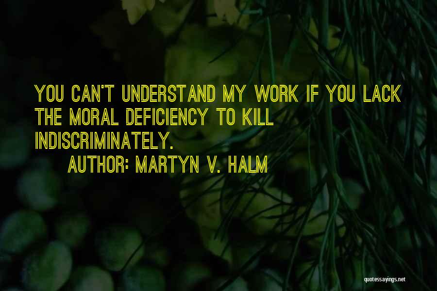 Martyn V. Halm Quotes: You Can't Understand My Work If You Lack The Moral Deficiency To Kill Indiscriminately.