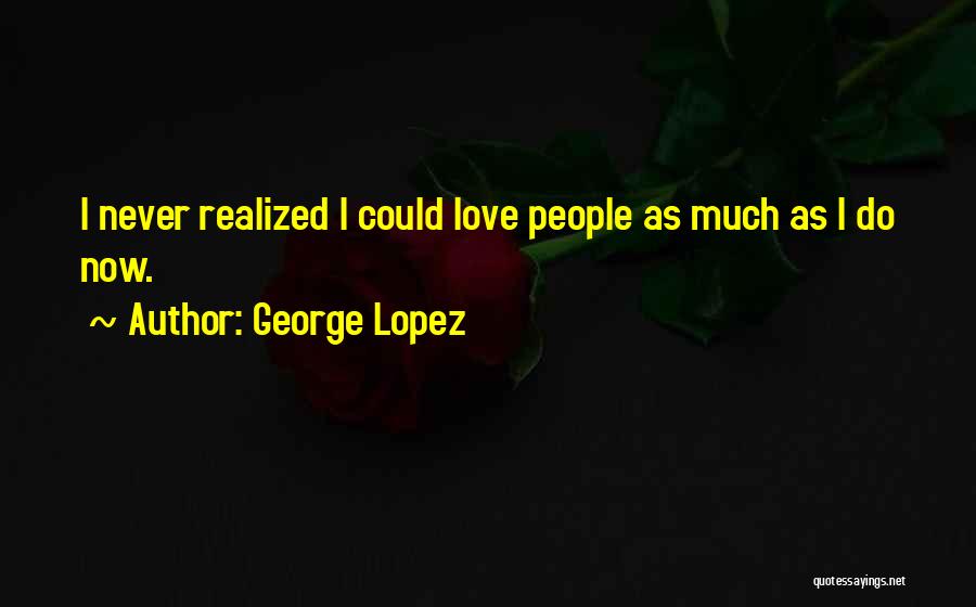 George Lopez Quotes: I Never Realized I Could Love People As Much As I Do Now.