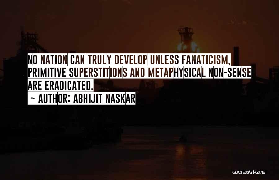 Abhijit Naskar Quotes: No Nation Can Truly Develop Unless Fanaticism, Primitive Superstitions And Metaphysical Non-sense Are Eradicated.