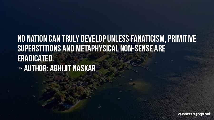 Abhijit Naskar Quotes: No Nation Can Truly Develop Unless Fanaticism, Primitive Superstitions And Metaphysical Non-sense Are Eradicated.