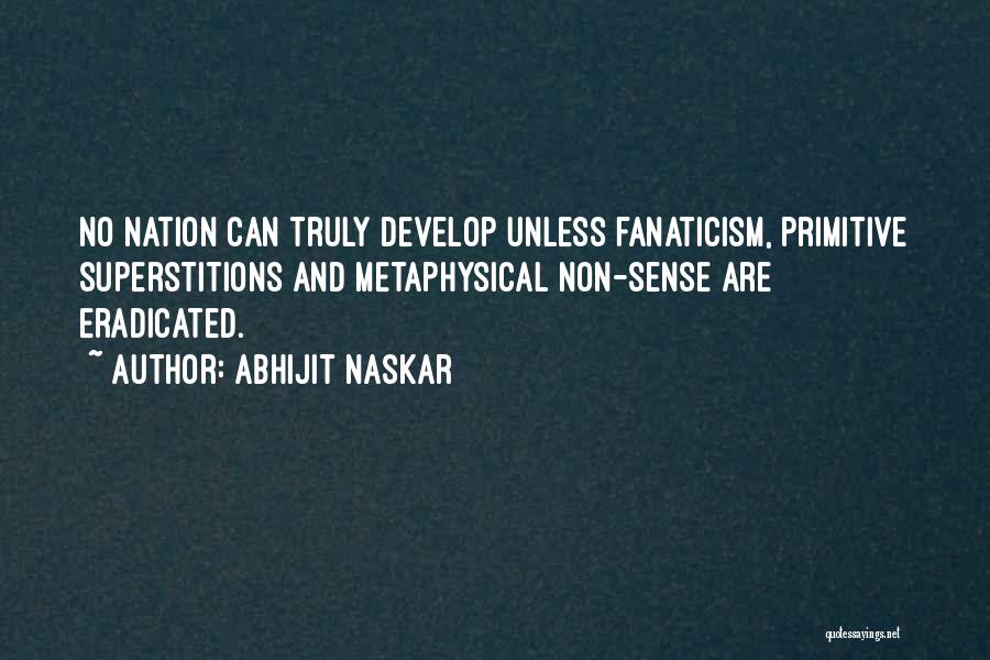 Abhijit Naskar Quotes: No Nation Can Truly Develop Unless Fanaticism, Primitive Superstitions And Metaphysical Non-sense Are Eradicated.