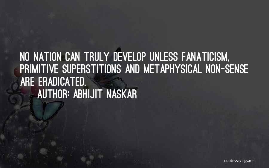 Abhijit Naskar Quotes: No Nation Can Truly Develop Unless Fanaticism, Primitive Superstitions And Metaphysical Non-sense Are Eradicated.