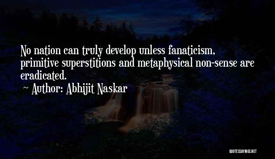 Abhijit Naskar Quotes: No Nation Can Truly Develop Unless Fanaticism, Primitive Superstitions And Metaphysical Non-sense Are Eradicated.