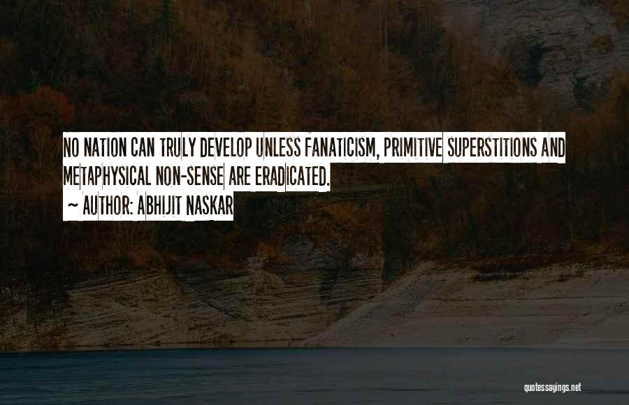 Abhijit Naskar Quotes: No Nation Can Truly Develop Unless Fanaticism, Primitive Superstitions And Metaphysical Non-sense Are Eradicated.