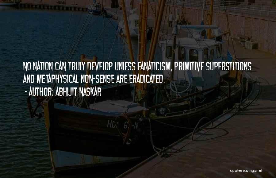 Abhijit Naskar Quotes: No Nation Can Truly Develop Unless Fanaticism, Primitive Superstitions And Metaphysical Non-sense Are Eradicated.