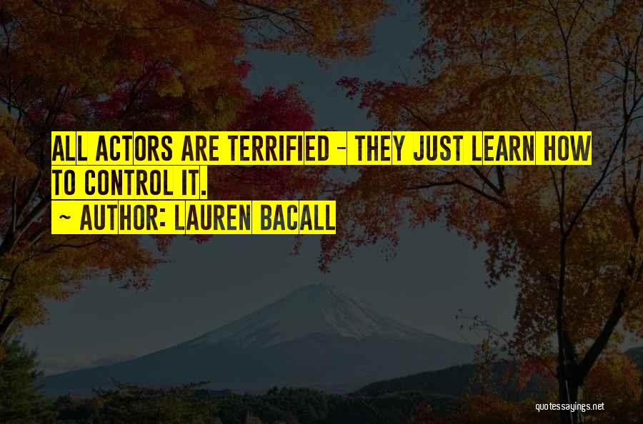 Lauren Bacall Quotes: All Actors Are Terrified - They Just Learn How To Control It.