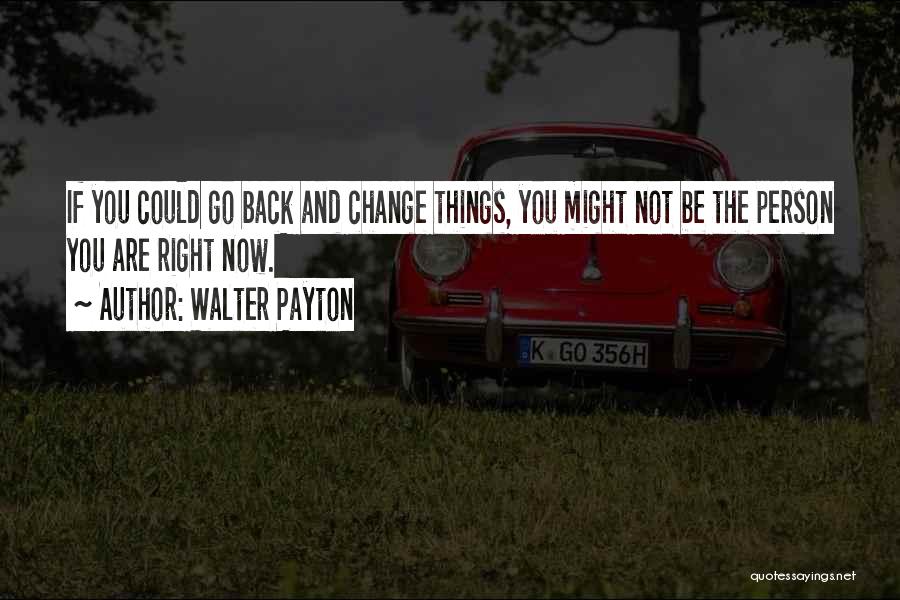 Walter Payton Quotes: If You Could Go Back And Change Things, You Might Not Be The Person You Are Right Now.