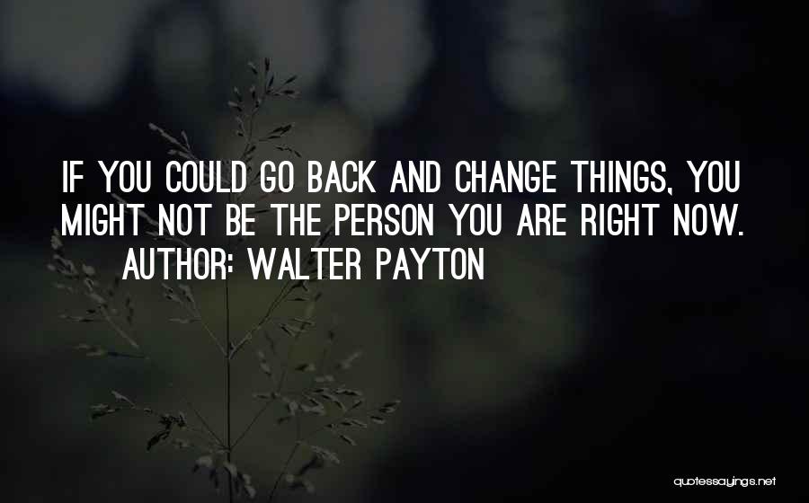 Walter Payton Quotes: If You Could Go Back And Change Things, You Might Not Be The Person You Are Right Now.