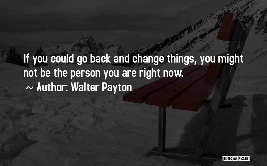Walter Payton Quotes: If You Could Go Back And Change Things, You Might Not Be The Person You Are Right Now.