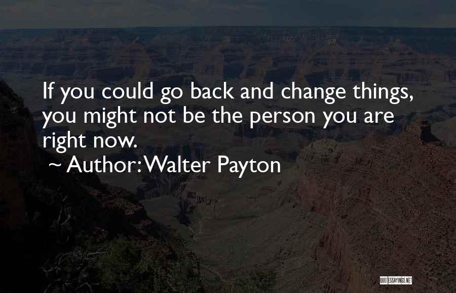 Walter Payton Quotes: If You Could Go Back And Change Things, You Might Not Be The Person You Are Right Now.