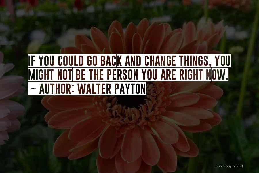 Walter Payton Quotes: If You Could Go Back And Change Things, You Might Not Be The Person You Are Right Now.