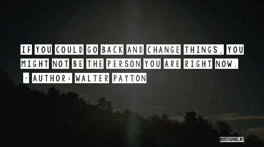 Walter Payton Quotes: If You Could Go Back And Change Things, You Might Not Be The Person You Are Right Now.