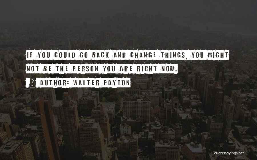 Walter Payton Quotes: If You Could Go Back And Change Things, You Might Not Be The Person You Are Right Now.