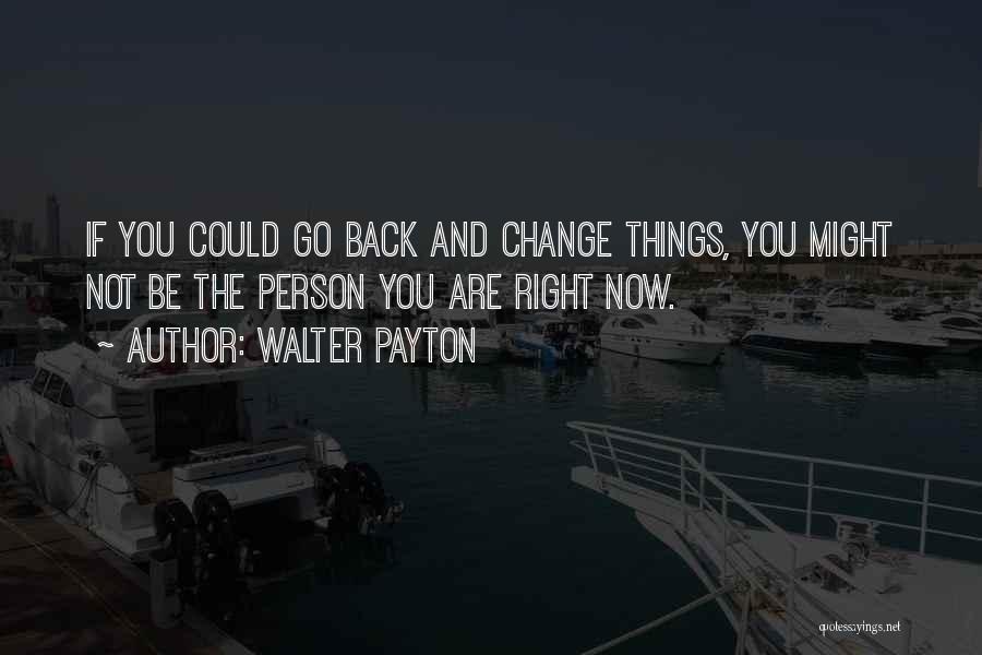 Walter Payton Quotes: If You Could Go Back And Change Things, You Might Not Be The Person You Are Right Now.