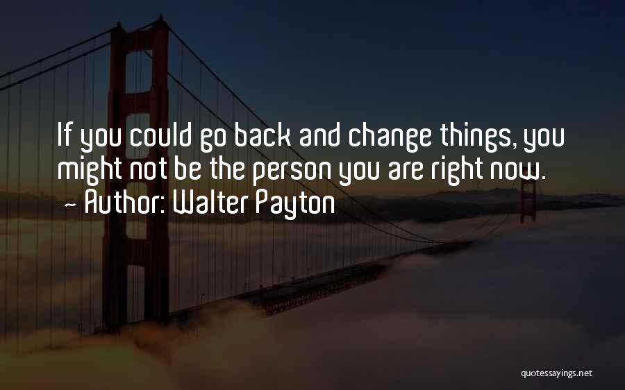 Walter Payton Quotes: If You Could Go Back And Change Things, You Might Not Be The Person You Are Right Now.