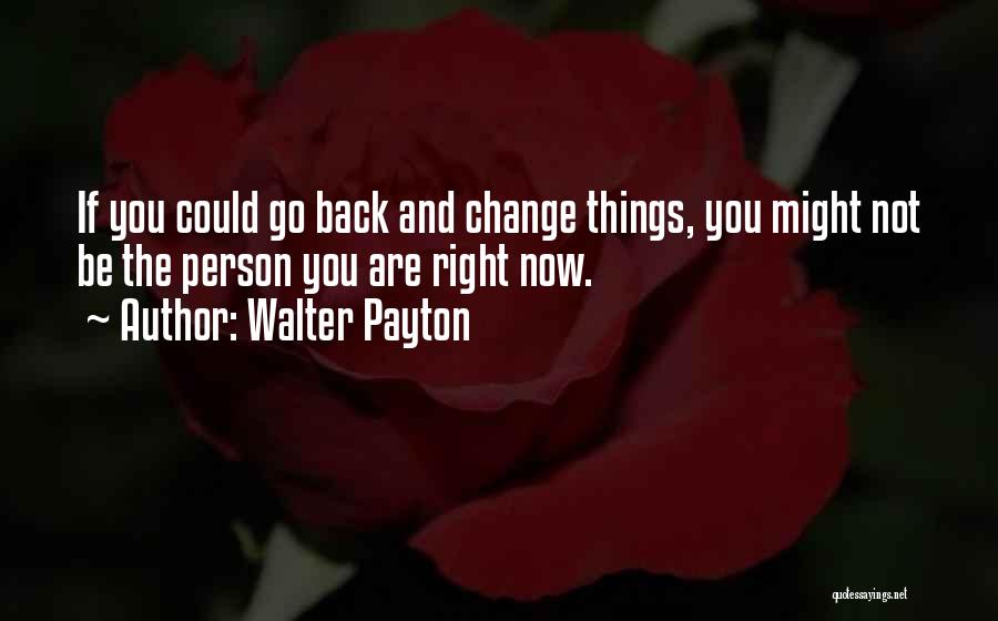 Walter Payton Quotes: If You Could Go Back And Change Things, You Might Not Be The Person You Are Right Now.