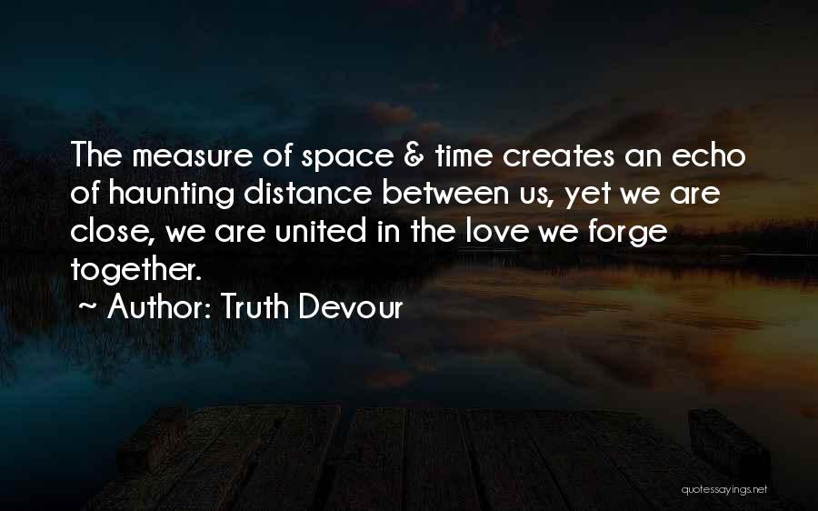 Truth Devour Quotes: The Measure Of Space & Time Creates An Echo Of Haunting Distance Between Us, Yet We Are Close, We Are