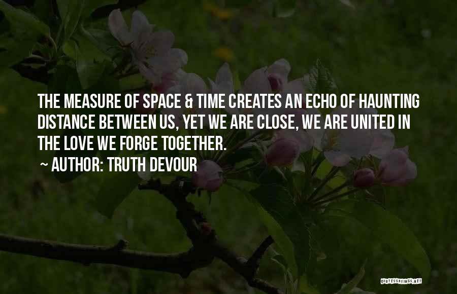 Truth Devour Quotes: The Measure Of Space & Time Creates An Echo Of Haunting Distance Between Us, Yet We Are Close, We Are