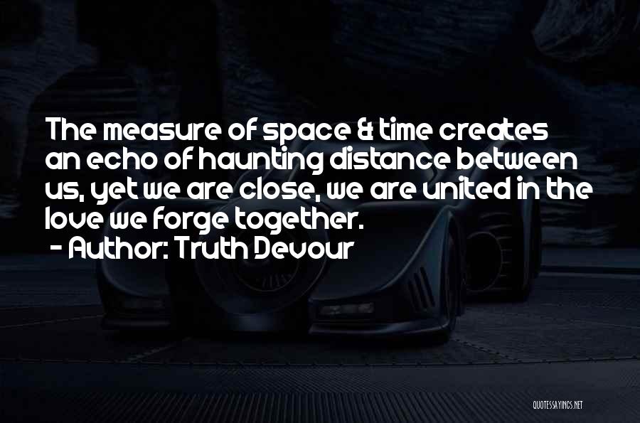 Truth Devour Quotes: The Measure Of Space & Time Creates An Echo Of Haunting Distance Between Us, Yet We Are Close, We Are