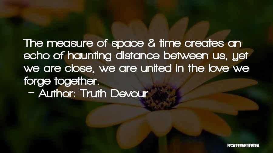 Truth Devour Quotes: The Measure Of Space & Time Creates An Echo Of Haunting Distance Between Us, Yet We Are Close, We Are